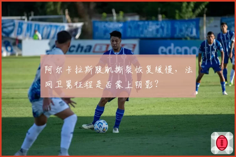 阿尔卡拉斯腹肌撕裂恢复缓慢，法网卫冕征程是否蒙上阴影？