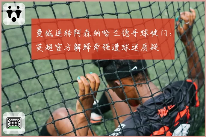 曼城逆转阿森纳哈兰德手球破门，英超官方解释牵强遭球迷质疑