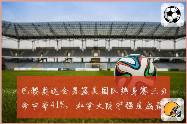 巴黎奥运会男篮美国队热身赛三分命中率41%，加拿大防守强度成最大考验