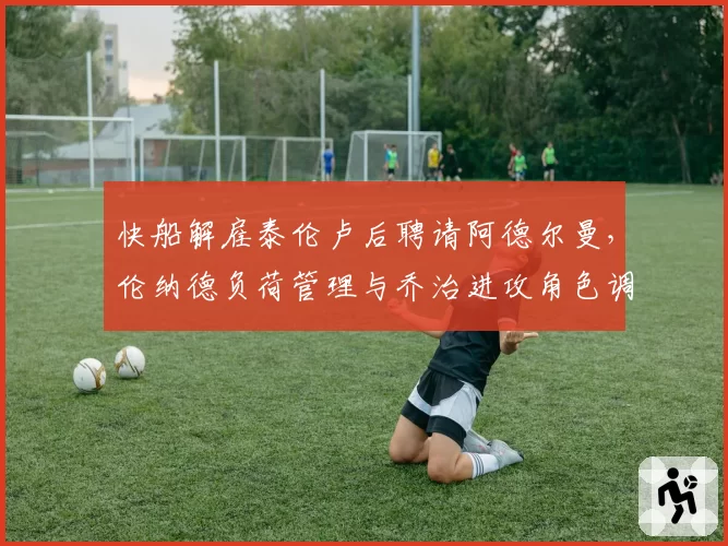快船解雇泰伦卢后聘请阿德尔曼，伦纳德负荷管理与乔治进攻角色调整