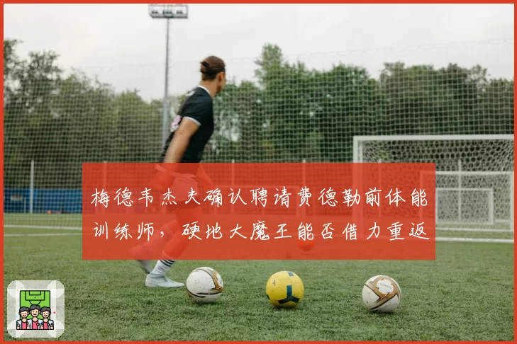 梅德韦杰夫确认聘请费德勒前体能训练师，硬地大魔王能否借力重返巅峰？