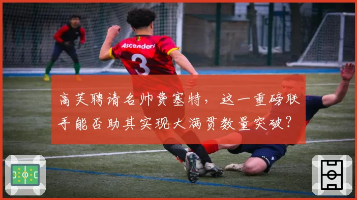 高芙聘请名帅费塞特，这一重磅联手能否助其实现大满贯数量突破？