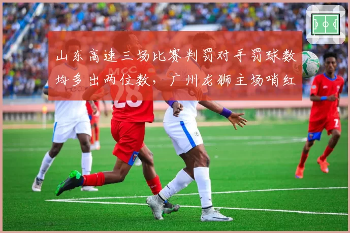 山东高速三场比赛判罚对手罚球数均多出两位数，广州龙狮主场哨红利成季后赛分组热议焦点