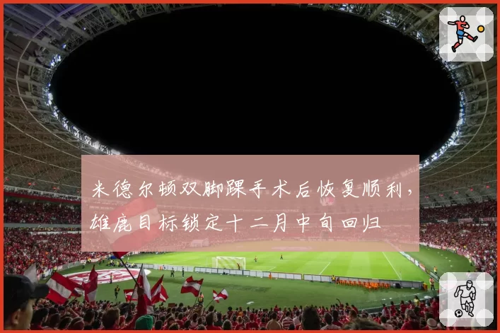 米德尔顿双脚踝手术后恢复顺利，雄鹿目标锁定十二月中旬回归