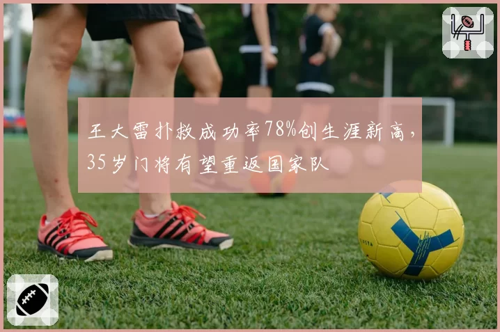 王大雷扑救成功率78%创生涯新高，35岁门将有望重返国家队
