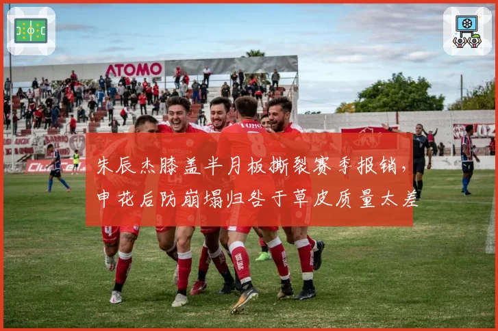 朱辰杰膝盖半月板撕裂赛季报销，申花后防崩塌归咎于草皮质量太差
