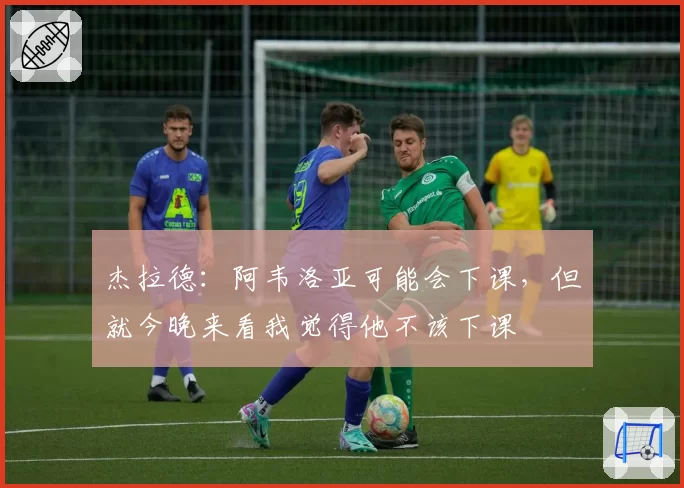 杰拉德：阿韦洛亚可能会下课，但就今晚来看我觉得他不该下课