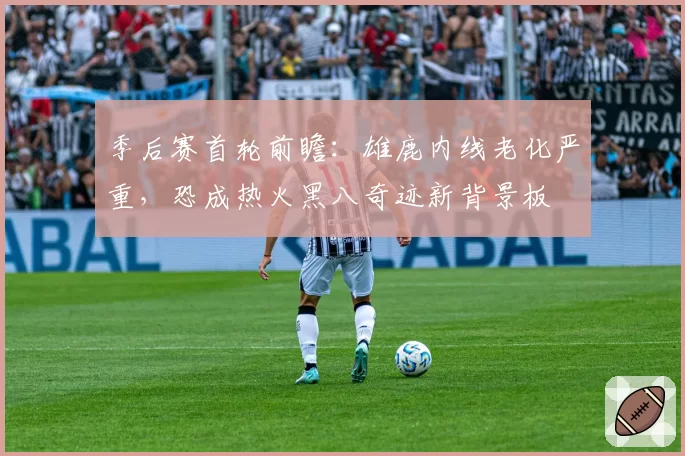 季后赛首轮前瞻：雄鹿内线老化严重，恐成热火黑八奇迹新背景板