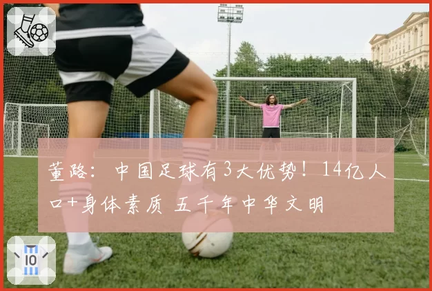 董路：中国足球有3大优势！14亿人口+身体素质 五千年中华文明