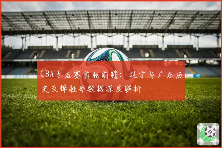 CBA季后赛首轮前瞻：辽宁与广东历史交锋胜率数据深度解析