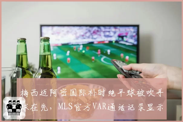 梅西迈阿密国际补时绝平球被吹手球在先,MLS官方VAR通话记录显示争议讨论长达5分钟
