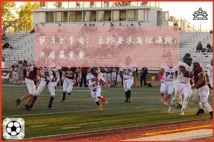 萨马尔季奇:主帅要求高位逼抢,开局最重要