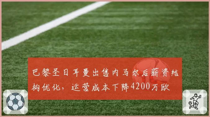 巴黎圣日耳曼出售内马尔后薪资结构优化,运营成本下降4200万欧
