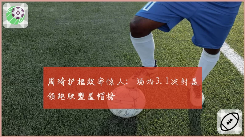 周琦护框效率惊人：场均3.1次封盖领跑联盟盖帽榜