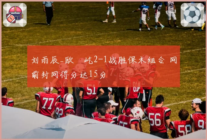 刘雨辰_欧烜屹2-1战胜保木组合 网前封网得分达15分