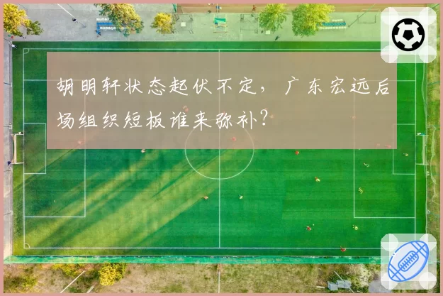 胡明轩状态起伏不定，广东宏远后场组织短板谁来弥补？