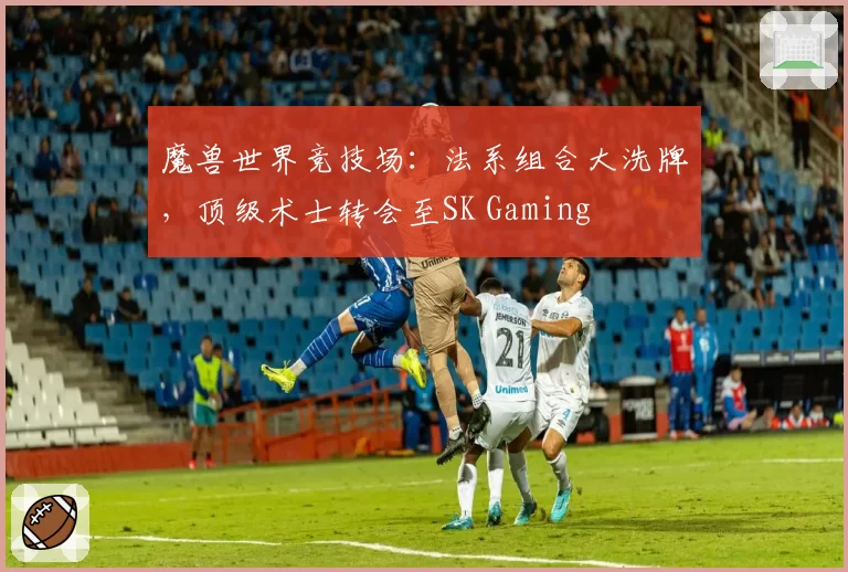 魔兽世界竞技场：法系组合大洗牌，顶级术士转会至SK Gaming